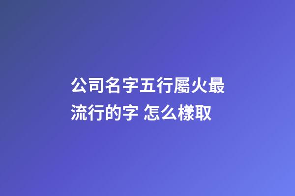 公司名字五行屬火最流行的字 怎么樣取-第1張-公司起名-玄機派